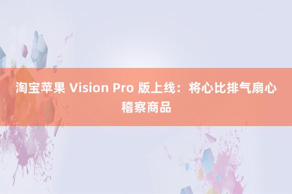 淘宝苹果 Vision Pro 版上线：将心比排气扇心稽察商品